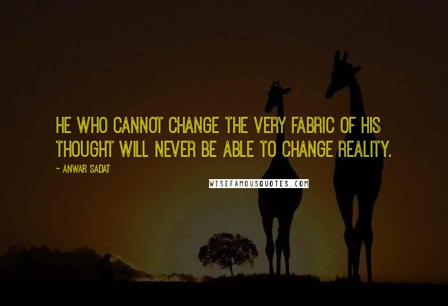 Anwar Sadat Quotes: He who cannot change the very fabric of his thought will never be able to change reality.