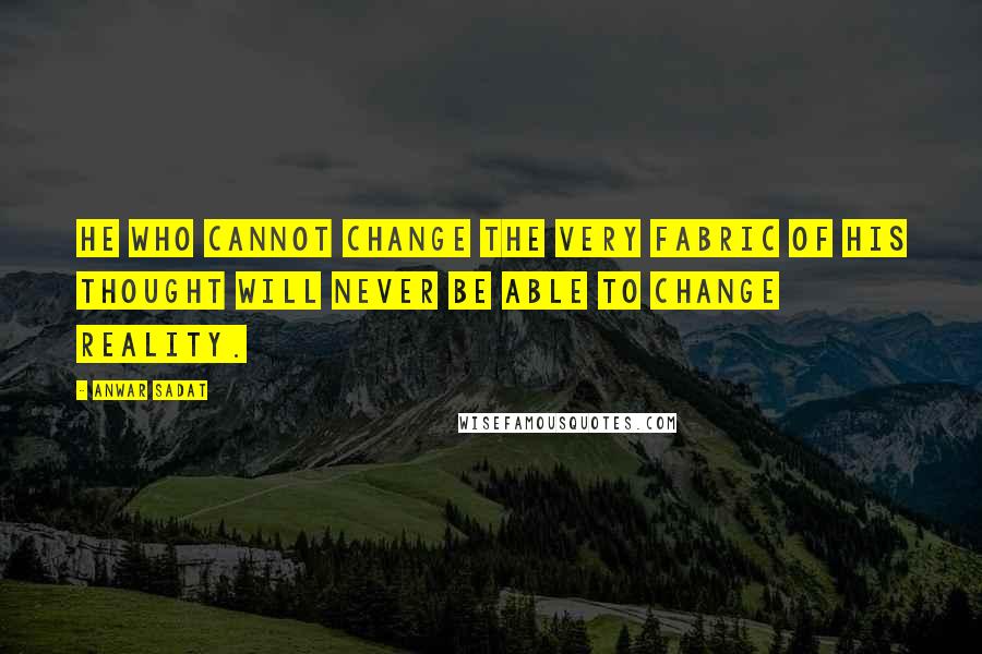 Anwar Sadat Quotes: He who cannot change the very fabric of his thought will never be able to change reality.