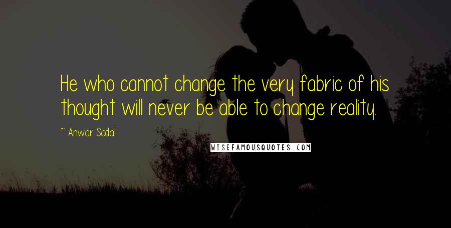 Anwar Sadat Quotes: He who cannot change the very fabric of his thought will never be able to change reality.