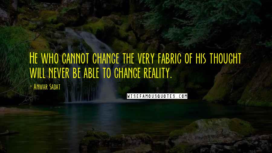 Anwar Sadat Quotes: He who cannot change the very fabric of his thought will never be able to change reality.