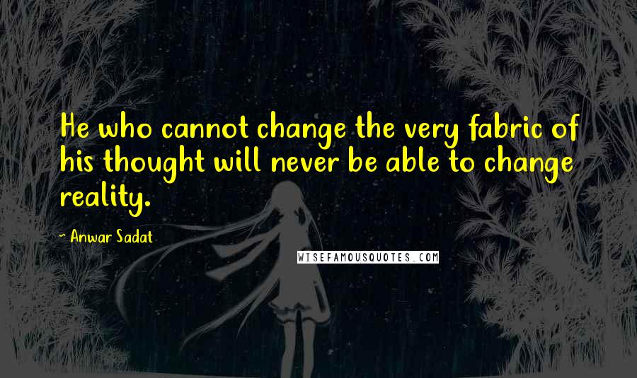 Anwar Sadat Quotes: He who cannot change the very fabric of his thought will never be able to change reality.