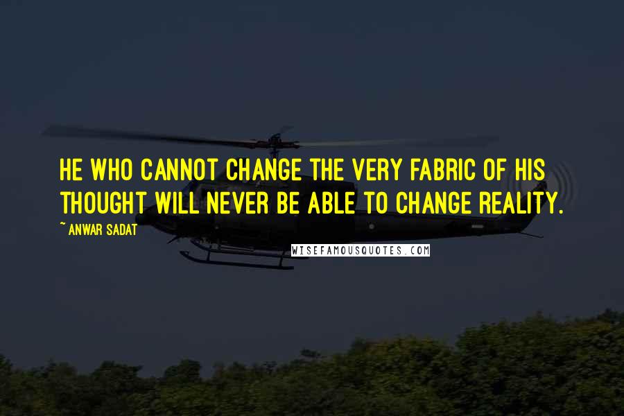 Anwar Sadat Quotes: He who cannot change the very fabric of his thought will never be able to change reality.