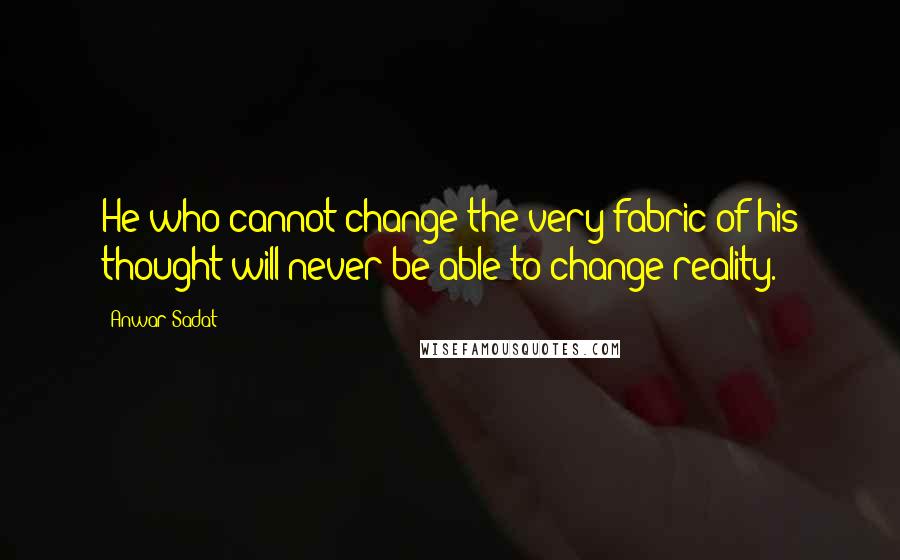 Anwar Sadat Quotes: He who cannot change the very fabric of his thought will never be able to change reality.