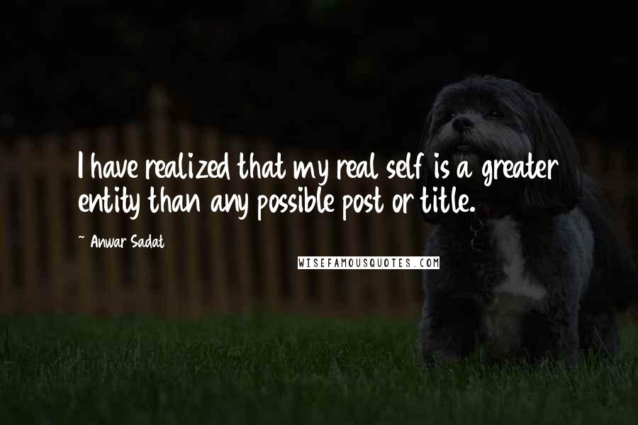 Anwar Sadat Quotes: I have realized that my real self is a greater entity than any possible post or title.