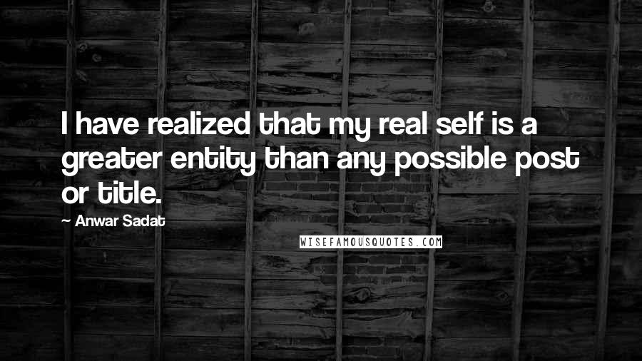 Anwar Sadat Quotes: I have realized that my real self is a greater entity than any possible post or title.