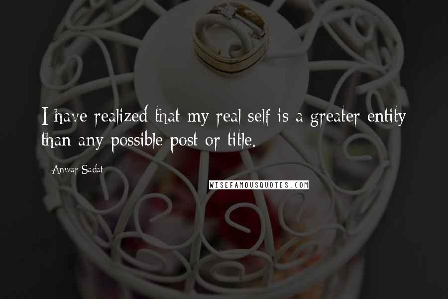 Anwar Sadat Quotes: I have realized that my real self is a greater entity than any possible post or title.