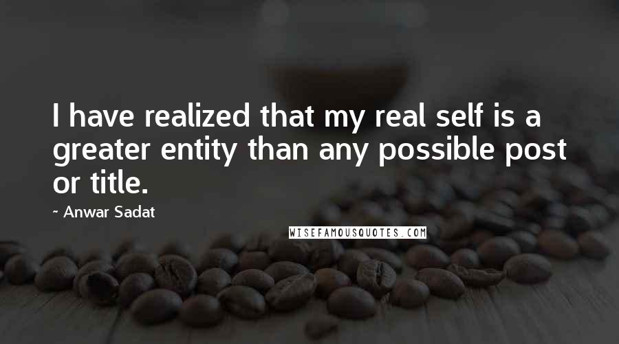 Anwar Sadat Quotes: I have realized that my real self is a greater entity than any possible post or title.