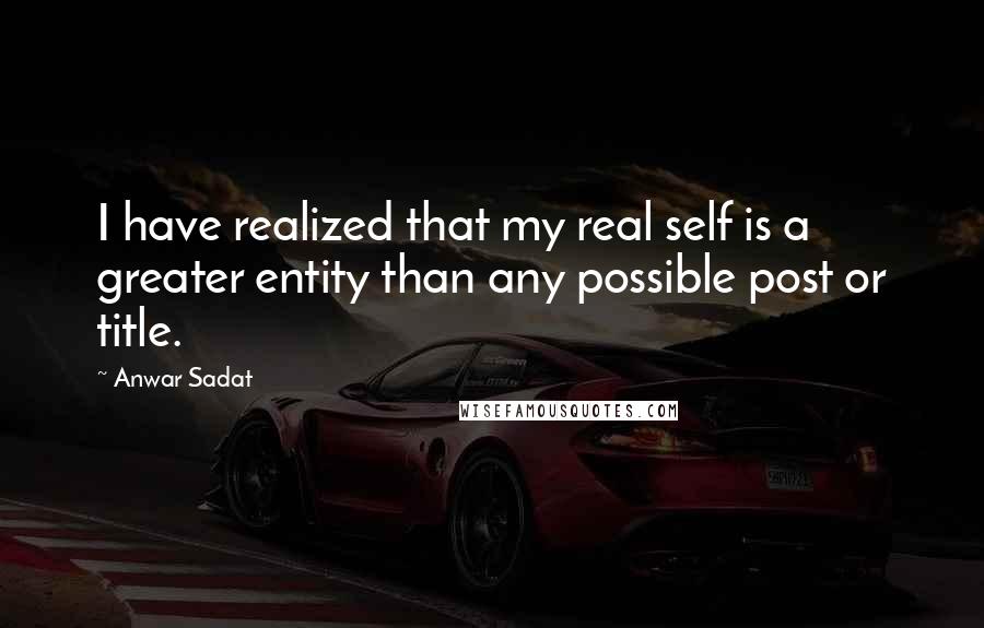 Anwar Sadat Quotes: I have realized that my real self is a greater entity than any possible post or title.