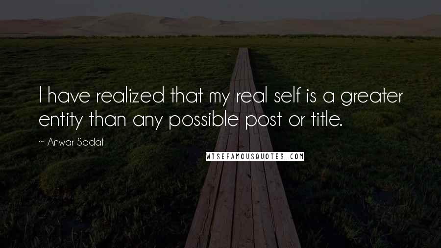 Anwar Sadat Quotes: I have realized that my real self is a greater entity than any possible post or title.