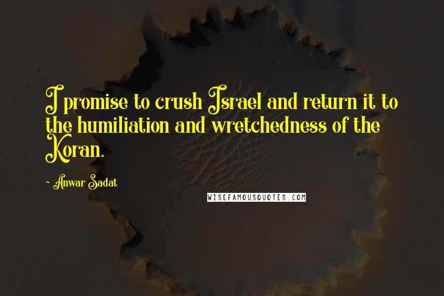 Anwar Sadat Quotes: I promise to crush Israel and return it to the humiliation and wretchedness of the Koran.