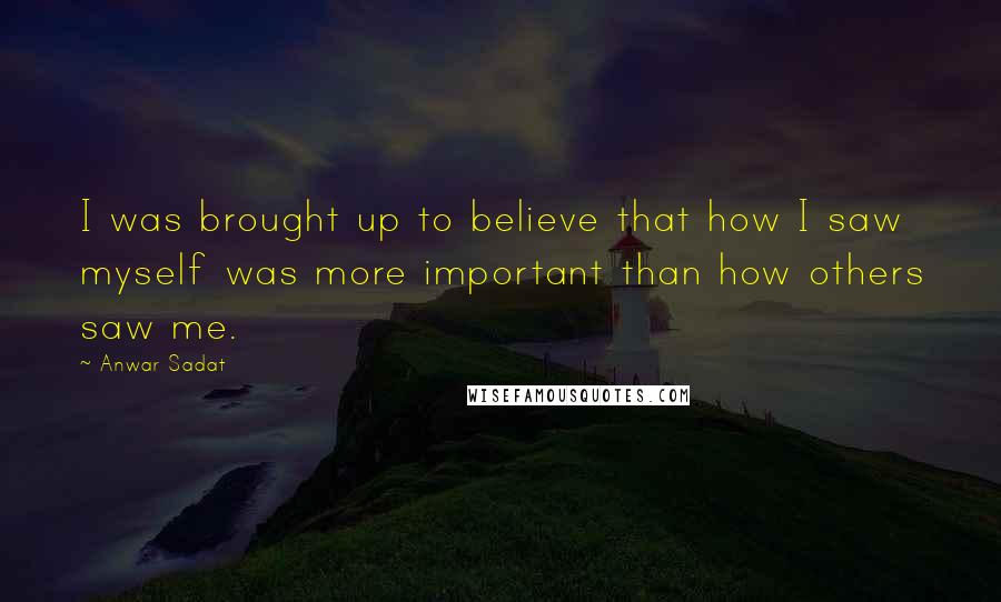 Anwar Sadat Quotes: I was brought up to believe that how I saw myself was more important than how others saw me.