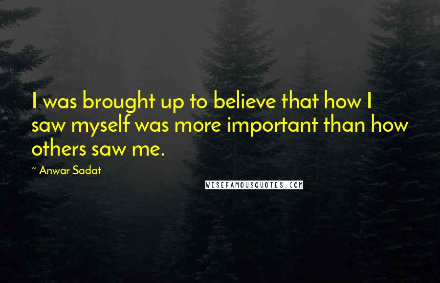 Anwar Sadat Quotes: I was brought up to believe that how I saw myself was more important than how others saw me.