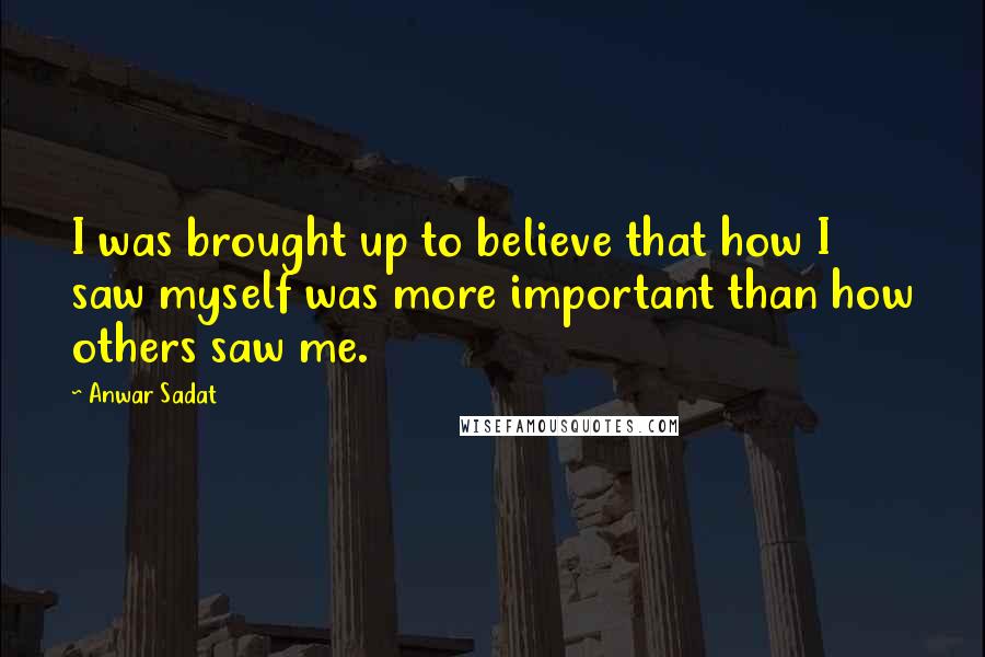 Anwar Sadat Quotes: I was brought up to believe that how I saw myself was more important than how others saw me.