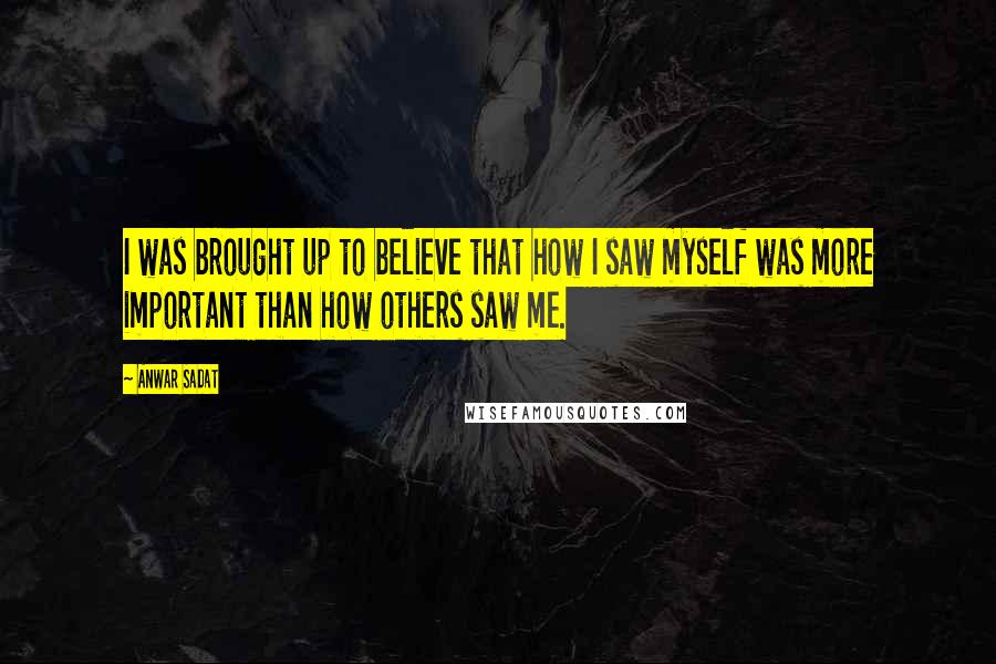 Anwar Sadat Quotes: I was brought up to believe that how I saw myself was more important than how others saw me.