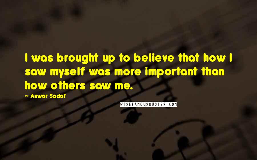 Anwar Sadat Quotes: I was brought up to believe that how I saw myself was more important than how others saw me.