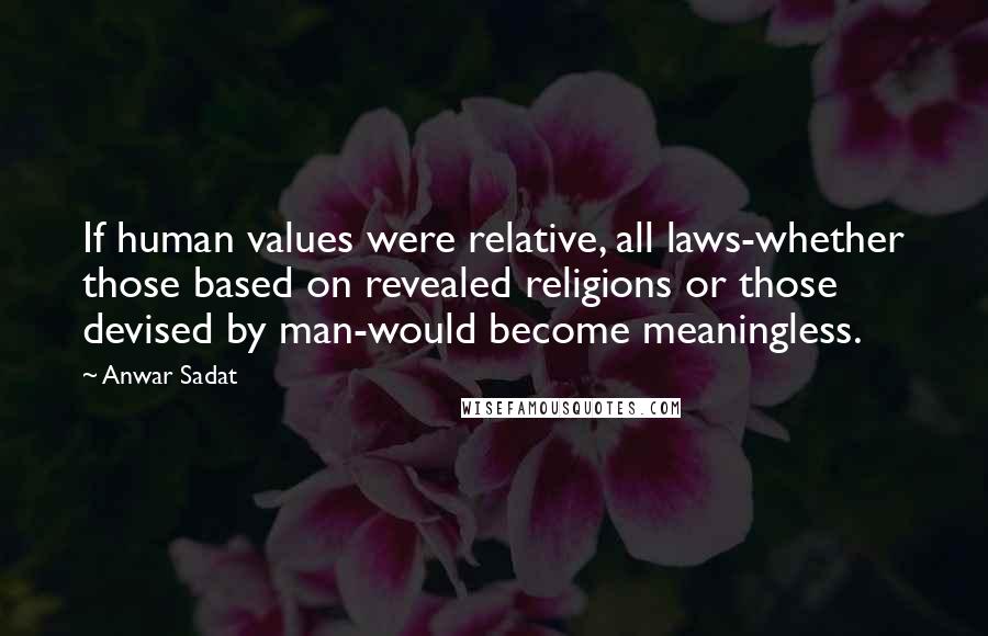 Anwar Sadat Quotes: If human values were relative, all laws-whether those based on revealed religions or those devised by man-would become meaningless.