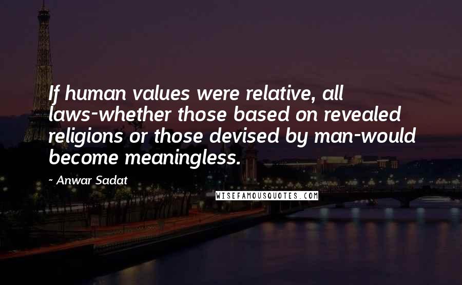 Anwar Sadat Quotes: If human values were relative, all laws-whether those based on revealed religions or those devised by man-would become meaningless.