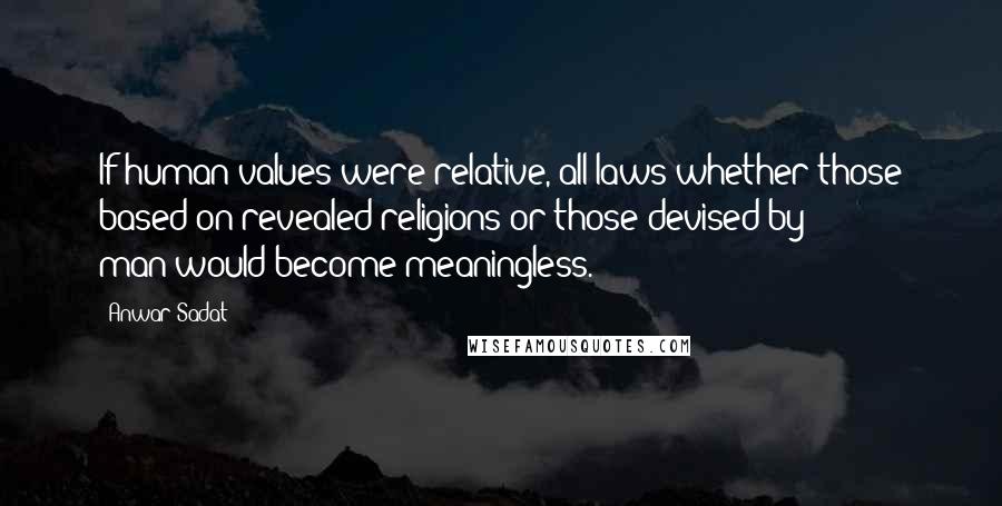 Anwar Sadat Quotes: If human values were relative, all laws-whether those based on revealed religions or those devised by man-would become meaningless.