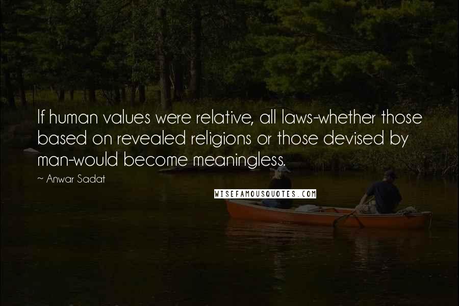 Anwar Sadat Quotes: If human values were relative, all laws-whether those based on revealed religions or those devised by man-would become meaningless.