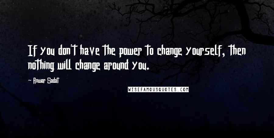 Anwar Sadat Quotes: If you don't have the power to change yourself, then nothing will change around you.