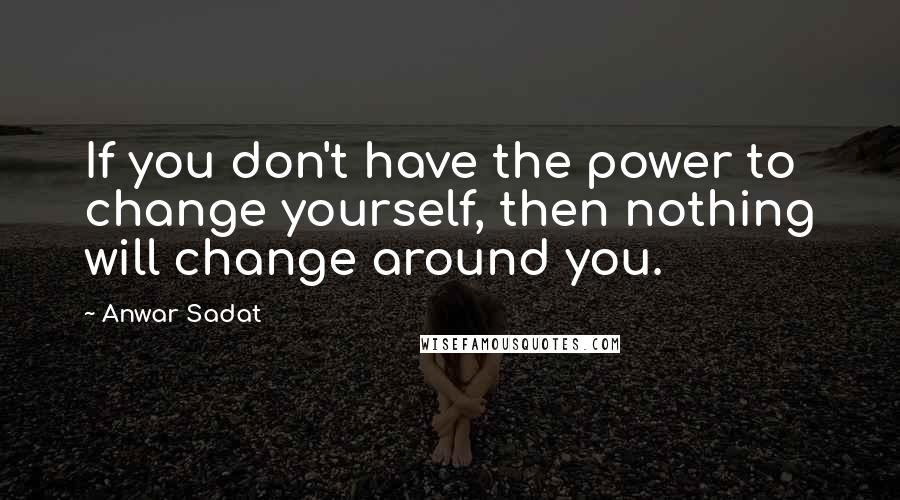 Anwar Sadat Quotes: If you don't have the power to change yourself, then nothing will change around you.