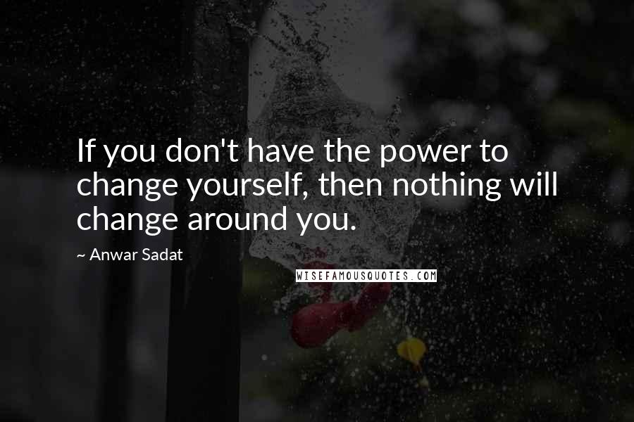 Anwar Sadat Quotes: If you don't have the power to change yourself, then nothing will change around you.