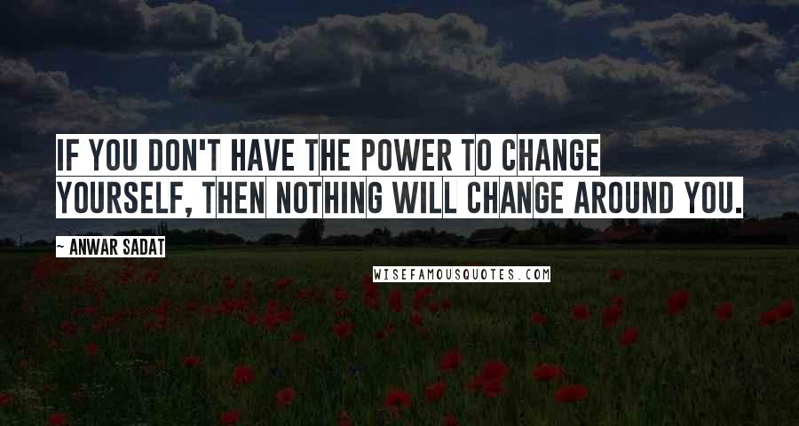 Anwar Sadat Quotes: If you don't have the power to change yourself, then nothing will change around you.