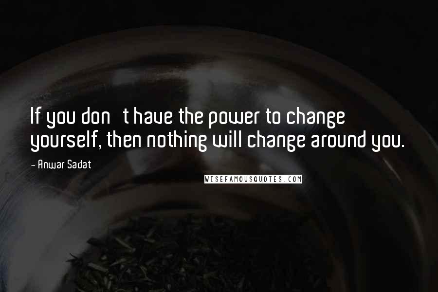 Anwar Sadat Quotes: If you don't have the power to change yourself, then nothing will change around you.