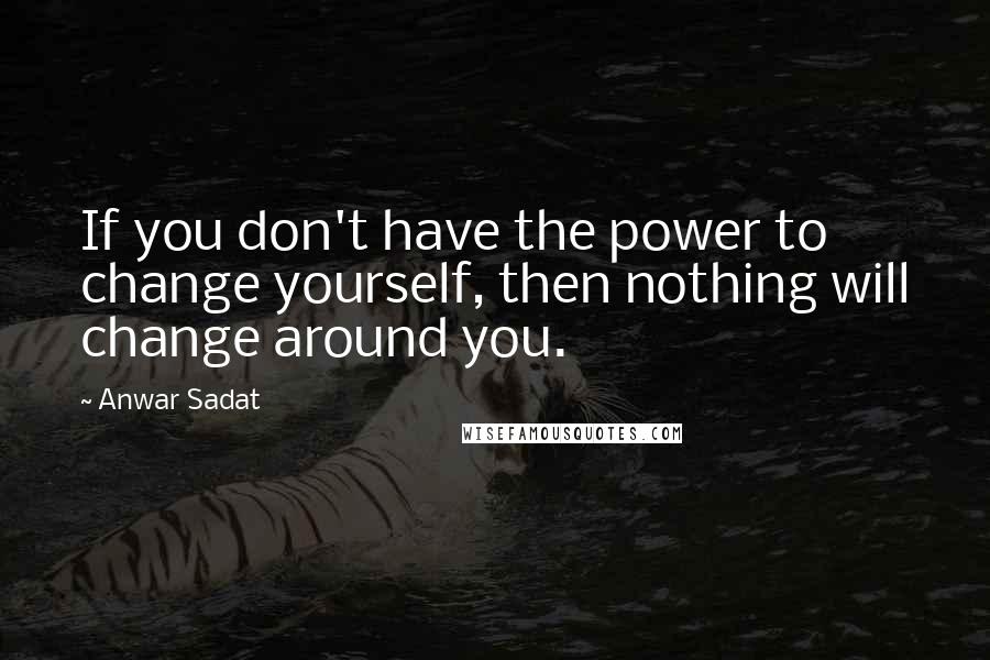 Anwar Sadat Quotes: If you don't have the power to change yourself, then nothing will change around you.