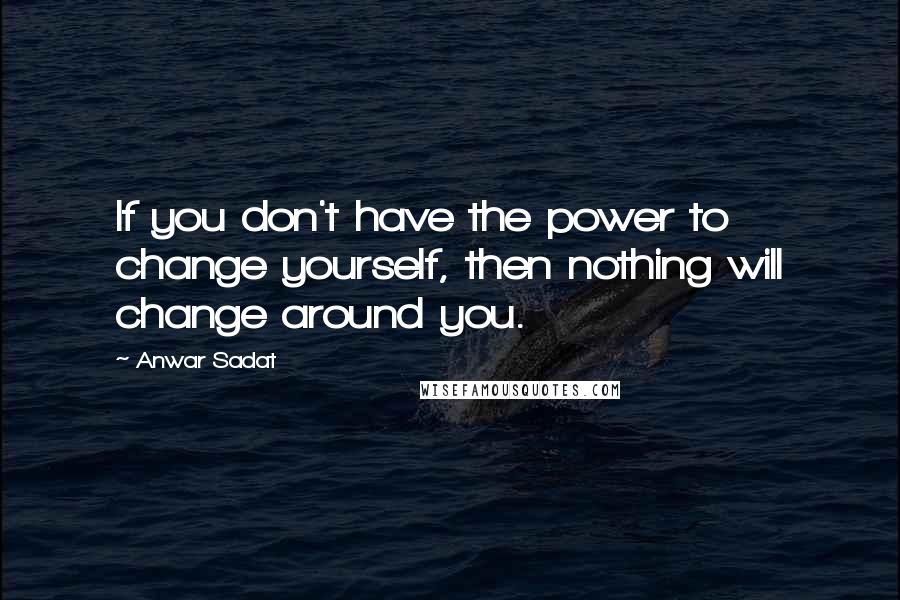 Anwar Sadat Quotes: If you don't have the power to change yourself, then nothing will change around you.