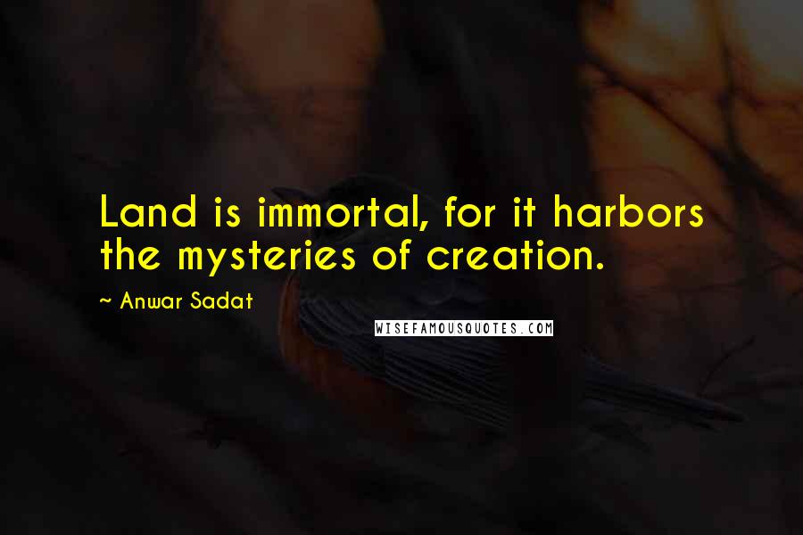 Anwar Sadat Quotes: Land is immortal, for it harbors the mysteries of creation.