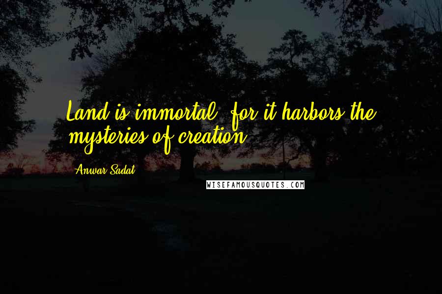 Anwar Sadat Quotes: Land is immortal, for it harbors the mysteries of creation.