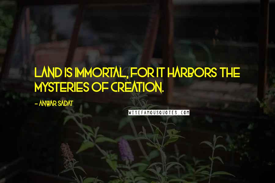 Anwar Sadat Quotes: Land is immortal, for it harbors the mysteries of creation.