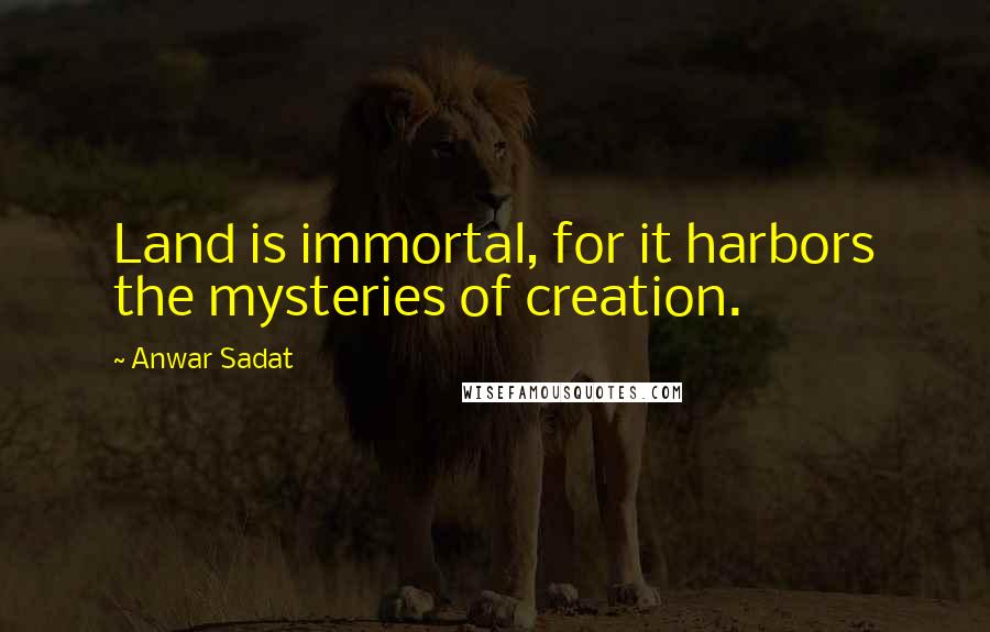 Anwar Sadat Quotes: Land is immortal, for it harbors the mysteries of creation.