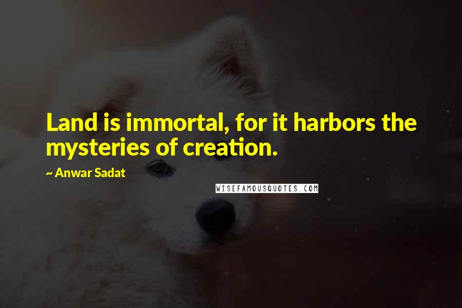 Anwar Sadat Quotes: Land is immortal, for it harbors the mysteries of creation.