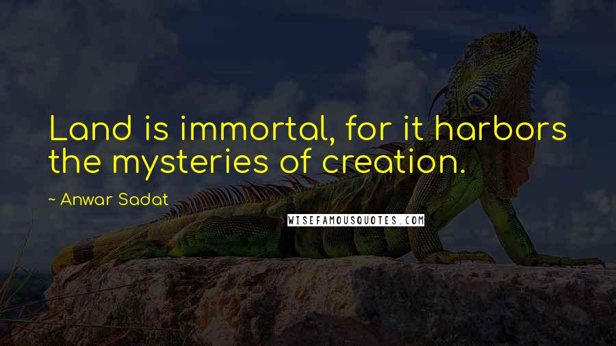 Anwar Sadat Quotes: Land is immortal, for it harbors the mysteries of creation.