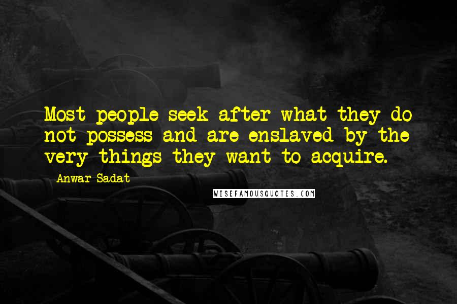 Anwar Sadat Quotes: Most people seek after what they do not possess and are enslaved by the very things they want to acquire.