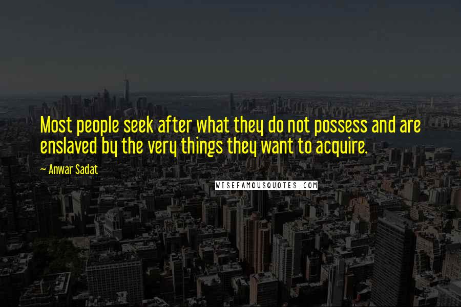 Anwar Sadat Quotes: Most people seek after what they do not possess and are enslaved by the very things they want to acquire.