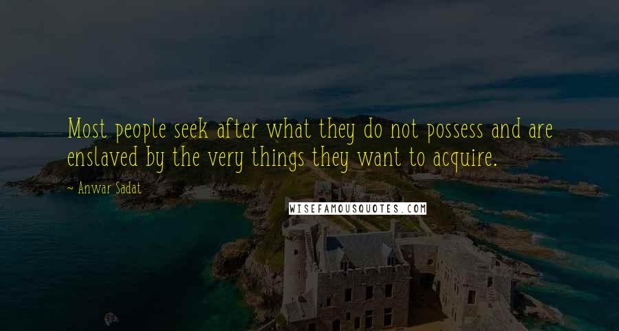 Anwar Sadat Quotes: Most people seek after what they do not possess and are enslaved by the very things they want to acquire.