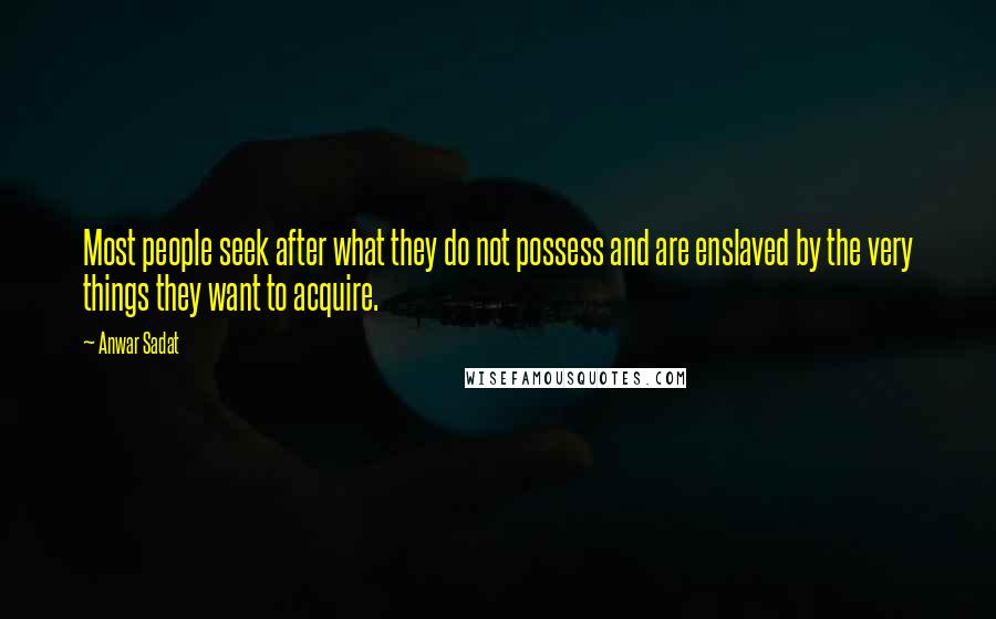 Anwar Sadat Quotes: Most people seek after what they do not possess and are enslaved by the very things they want to acquire.