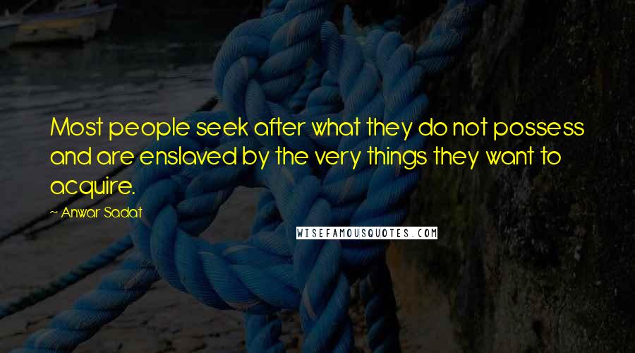 Anwar Sadat Quotes: Most people seek after what they do not possess and are enslaved by the very things they want to acquire.