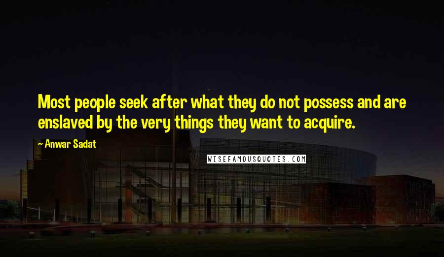 Anwar Sadat Quotes: Most people seek after what they do not possess and are enslaved by the very things they want to acquire.