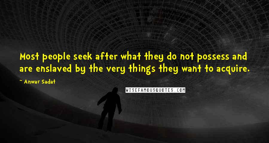 Anwar Sadat Quotes: Most people seek after what they do not possess and are enslaved by the very things they want to acquire.