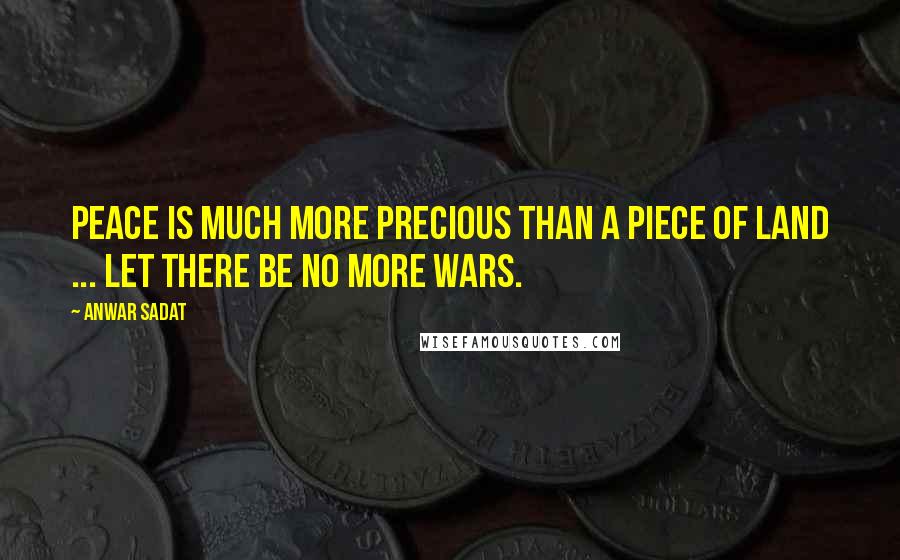 Anwar Sadat Quotes: Peace is much more precious than a piece of land ... let there be no more wars.