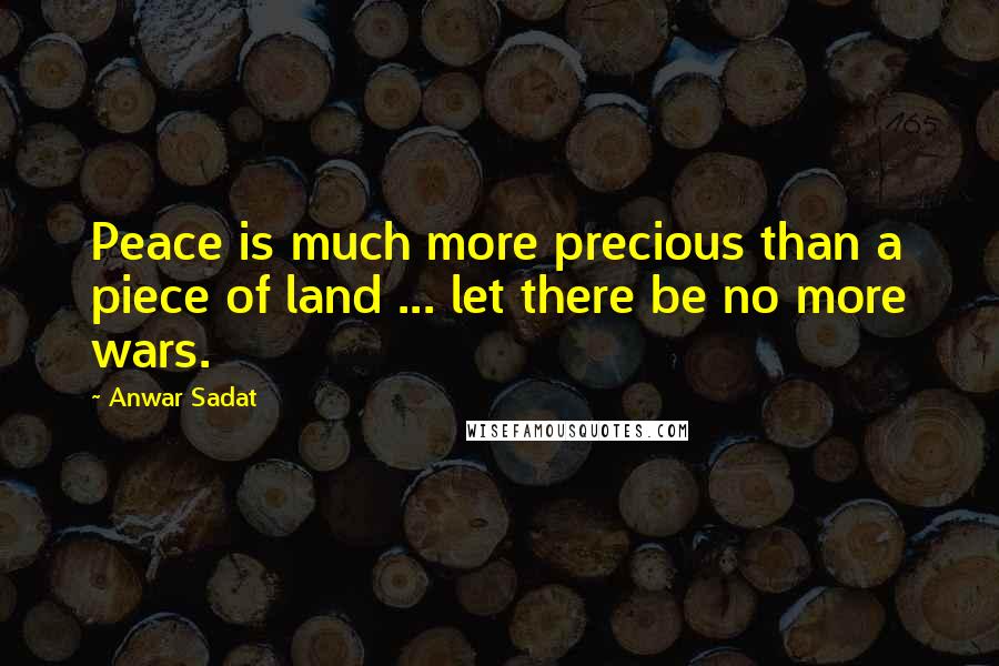 Anwar Sadat Quotes: Peace is much more precious than a piece of land ... let there be no more wars.