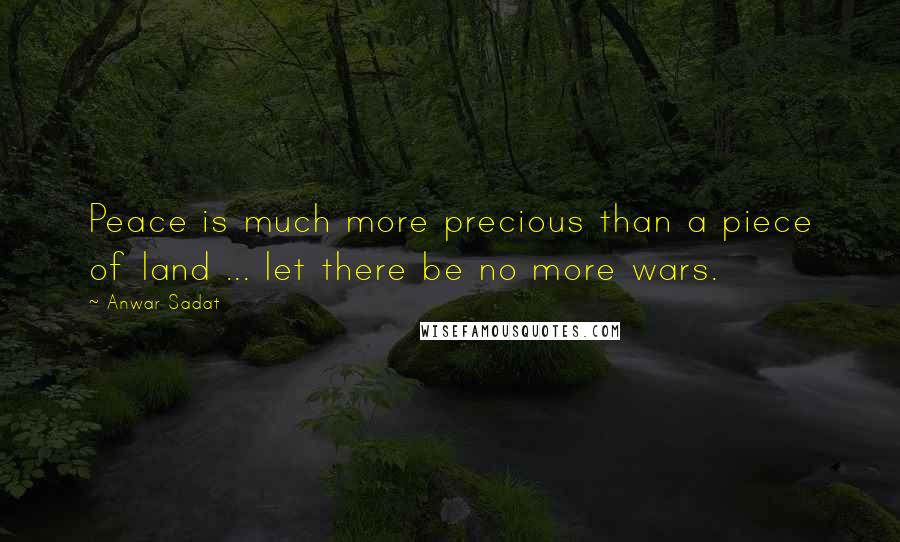 Anwar Sadat Quotes: Peace is much more precious than a piece of land ... let there be no more wars.