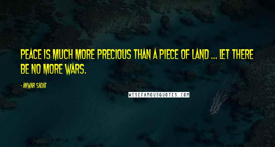 Anwar Sadat Quotes: Peace is much more precious than a piece of land ... let there be no more wars.