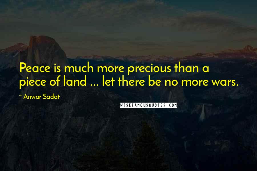 Anwar Sadat Quotes: Peace is much more precious than a piece of land ... let there be no more wars.