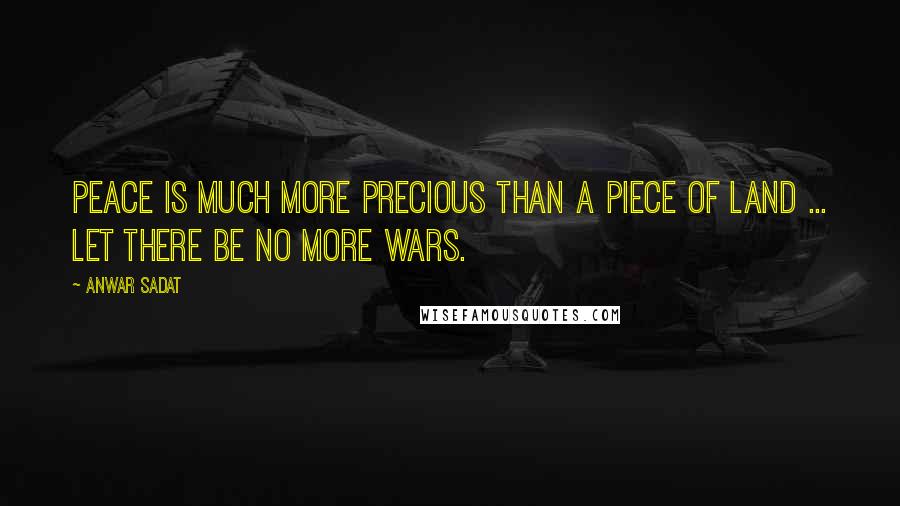 Anwar Sadat Quotes: Peace is much more precious than a piece of land ... let there be no more wars.