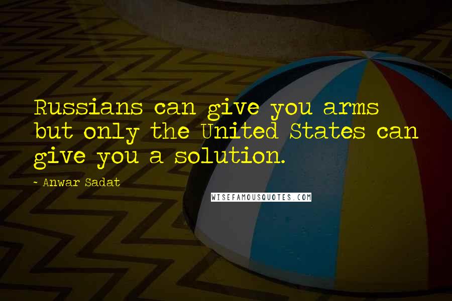 Anwar Sadat Quotes: Russians can give you arms but only the United States can give you a solution.
